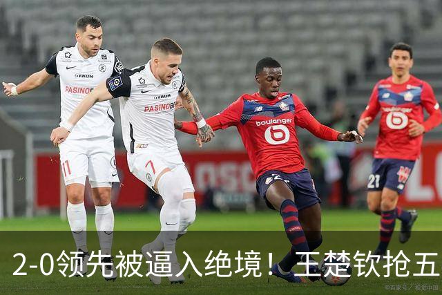 2-0领先被逼入绝境！王楚钦抢五4-7逆转太关键 世界第一再现大心脏